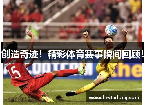 创造奇迹！精彩体育赛事瞬间回顾！