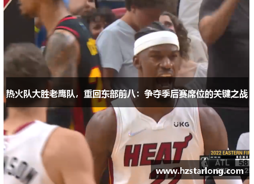 热火队大胜老鹰队，重回东部前八：争夺季后赛席位的关键之战