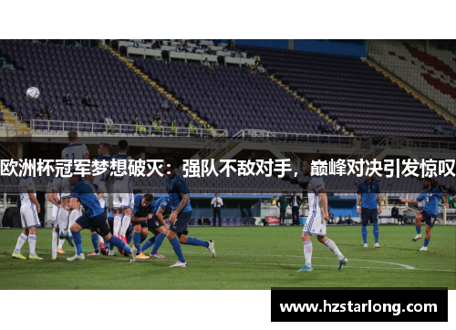 欧洲杯冠军梦想破灭：强队不敌对手，巅峰对决引发惊叹