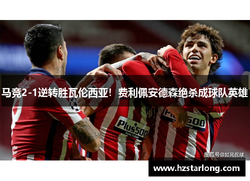 马竞2-1逆转胜瓦伦西亚！费利佩安德森绝杀成球队英雄