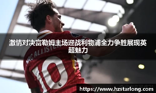 激情对决富勒姆主场迎战利物浦全力争胜展现英超魅力